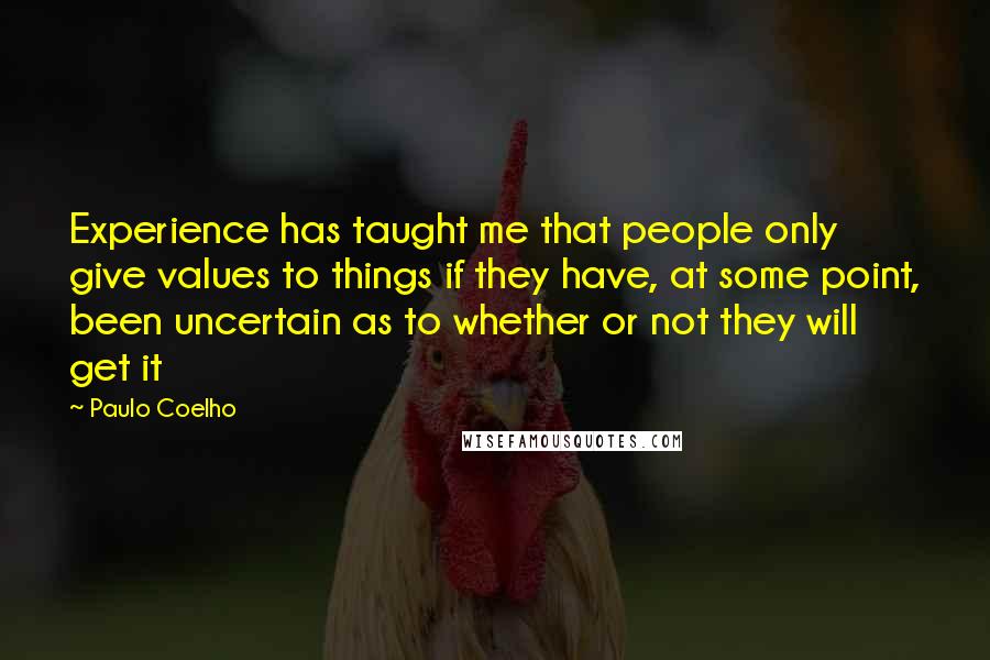 Paulo Coelho Quotes: Experience has taught me that people only give values to things if they have, at some point, been uncertain as to whether or not they will get it