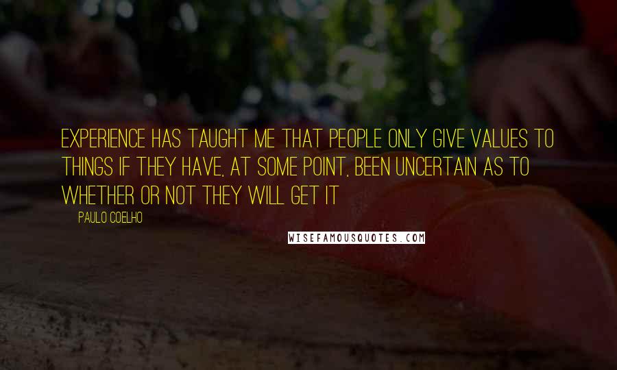 Paulo Coelho Quotes: Experience has taught me that people only give values to things if they have, at some point, been uncertain as to whether or not they will get it