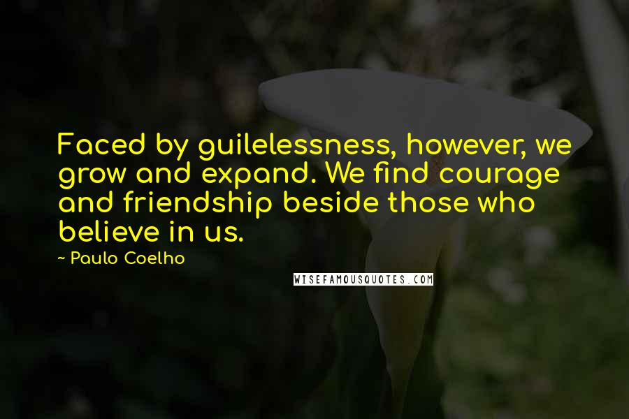 Paulo Coelho Quotes: Faced by guilelessness, however, we grow and expand. We find courage and friendship beside those who believe in us.