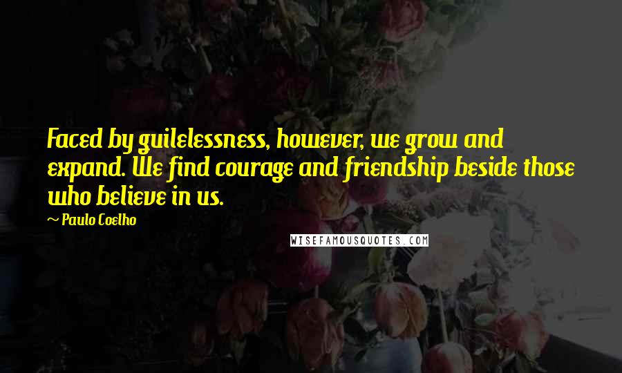 Paulo Coelho Quotes: Faced by guilelessness, however, we grow and expand. We find courage and friendship beside those who believe in us.