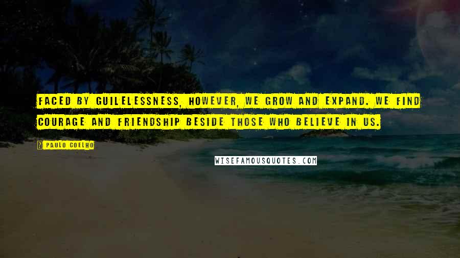 Paulo Coelho Quotes: Faced by guilelessness, however, we grow and expand. We find courage and friendship beside those who believe in us.