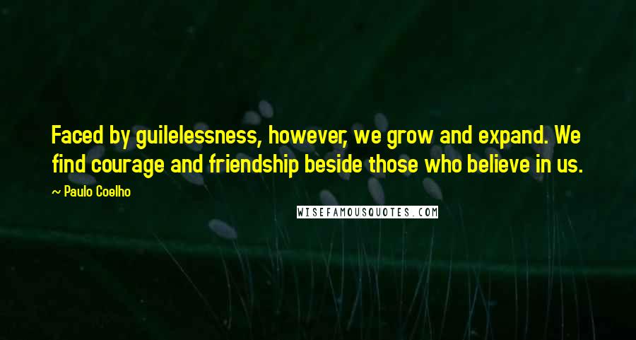Paulo Coelho Quotes: Faced by guilelessness, however, we grow and expand. We find courage and friendship beside those who believe in us.