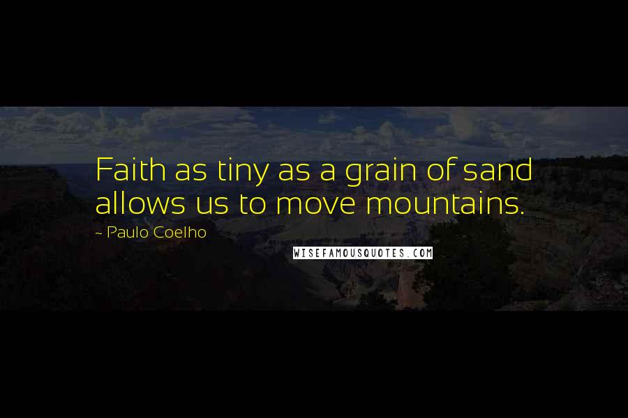 Paulo Coelho Quotes: Faith as tiny as a grain of sand allows us to move mountains.