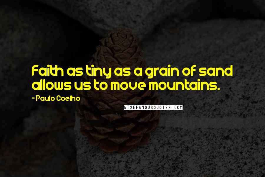 Paulo Coelho Quotes: Faith as tiny as a grain of sand allows us to move mountains.