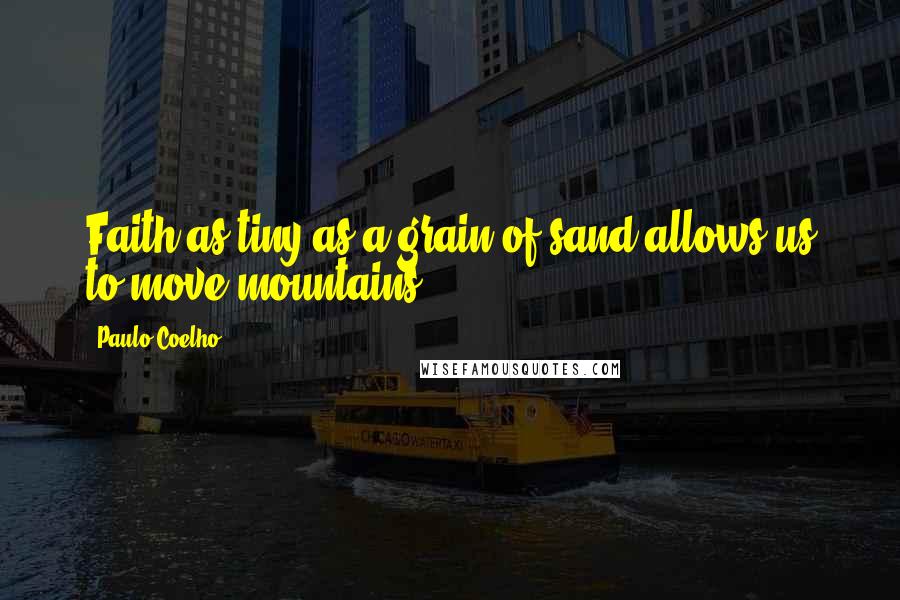 Paulo Coelho Quotes: Faith as tiny as a grain of sand allows us to move mountains.