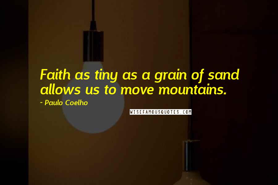Paulo Coelho Quotes: Faith as tiny as a grain of sand allows us to move mountains.