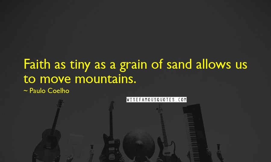 Paulo Coelho Quotes: Faith as tiny as a grain of sand allows us to move mountains.