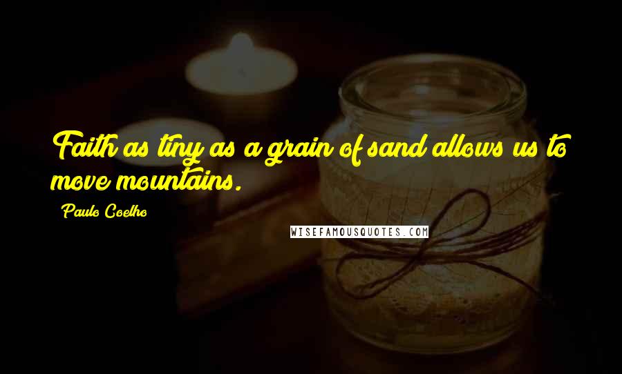 Paulo Coelho Quotes: Faith as tiny as a grain of sand allows us to move mountains.