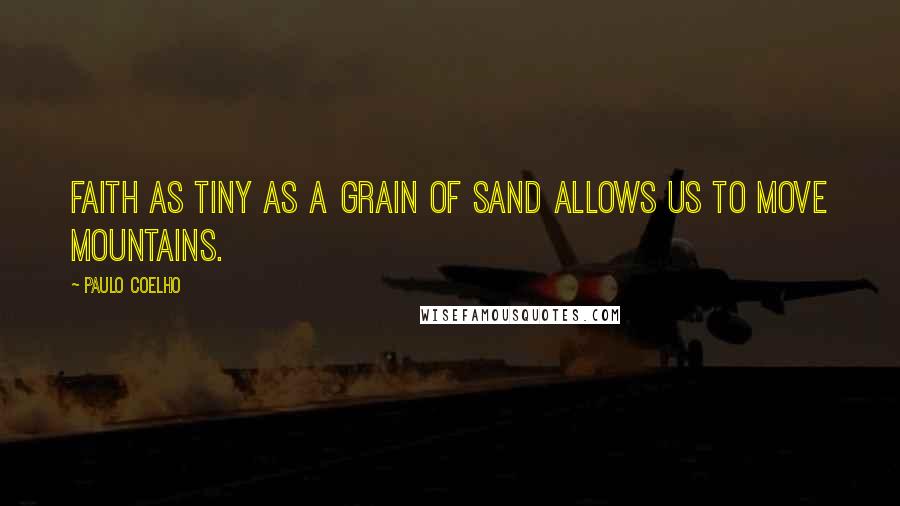 Paulo Coelho Quotes: Faith as tiny as a grain of sand allows us to move mountains.
