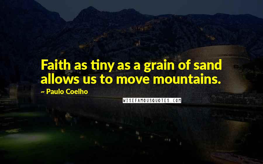 Paulo Coelho Quotes: Faith as tiny as a grain of sand allows us to move mountains.