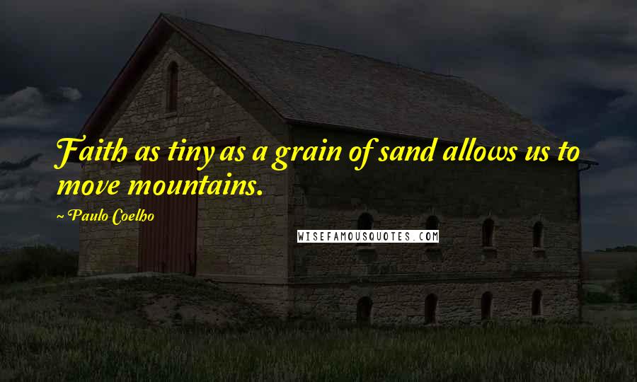 Paulo Coelho Quotes: Faith as tiny as a grain of sand allows us to move mountains.