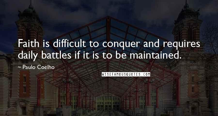 Paulo Coelho Quotes: Faith is difficult to conquer and requires daily battles if it is to be maintained.