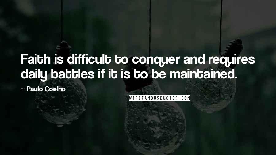 Paulo Coelho Quotes: Faith is difficult to conquer and requires daily battles if it is to be maintained.