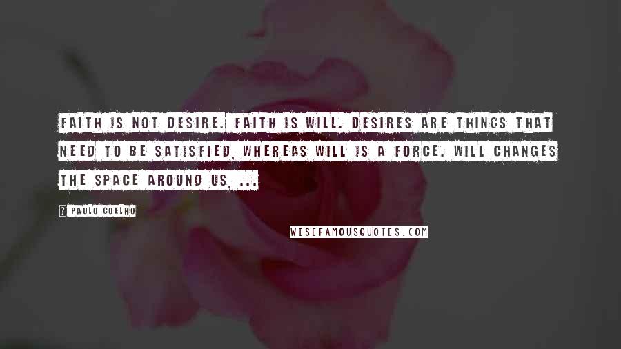 Paulo Coelho Quotes: Faith is not Desire. Faith is Will. Desires are things that need to be satisfied, whereas Will is a force. Will changes the space around us, ...