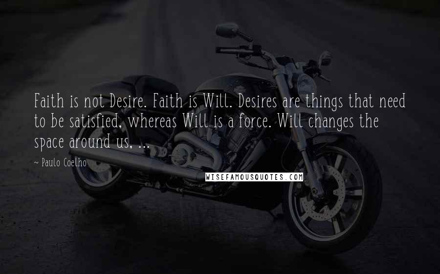 Paulo Coelho Quotes: Faith is not Desire. Faith is Will. Desires are things that need to be satisfied, whereas Will is a force. Will changes the space around us, ...