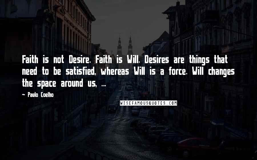 Paulo Coelho Quotes: Faith is not Desire. Faith is Will. Desires are things that need to be satisfied, whereas Will is a force. Will changes the space around us, ...