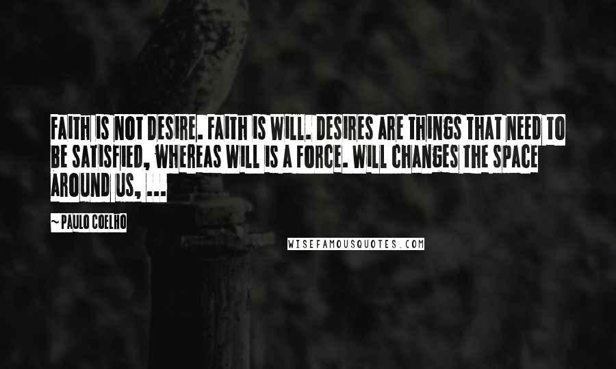 Paulo Coelho Quotes: Faith is not Desire. Faith is Will. Desires are things that need to be satisfied, whereas Will is a force. Will changes the space around us, ...
