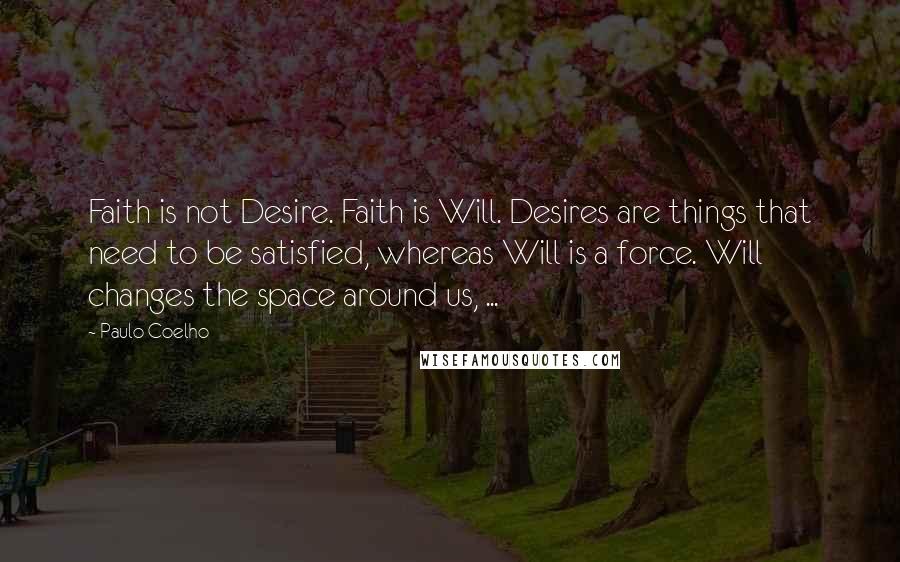 Paulo Coelho Quotes: Faith is not Desire. Faith is Will. Desires are things that need to be satisfied, whereas Will is a force. Will changes the space around us, ...