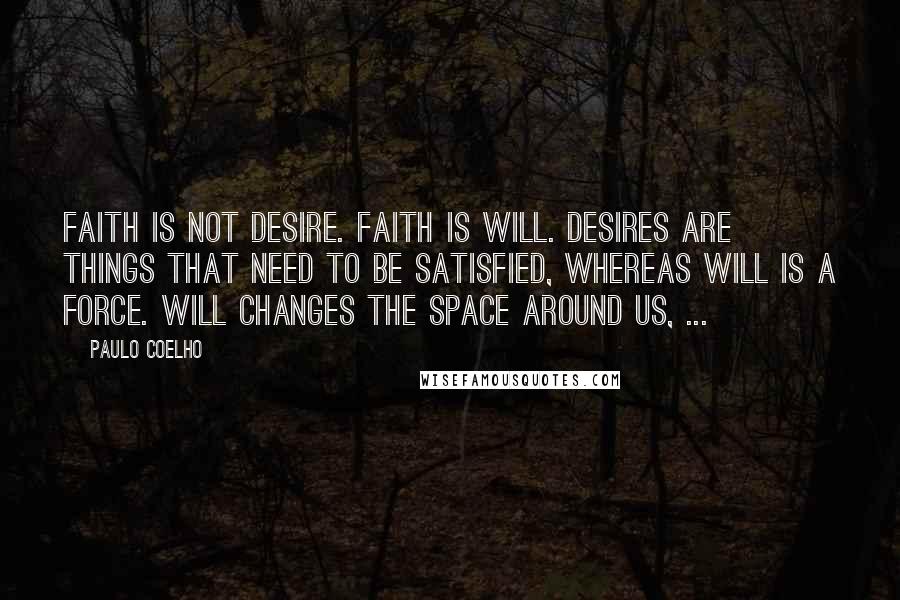 Paulo Coelho Quotes: Faith is not Desire. Faith is Will. Desires are things that need to be satisfied, whereas Will is a force. Will changes the space around us, ...