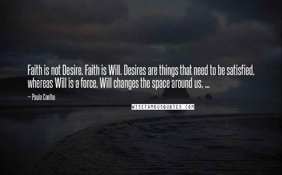 Paulo Coelho Quotes: Faith is not Desire. Faith is Will. Desires are things that need to be satisfied, whereas Will is a force. Will changes the space around us, ...