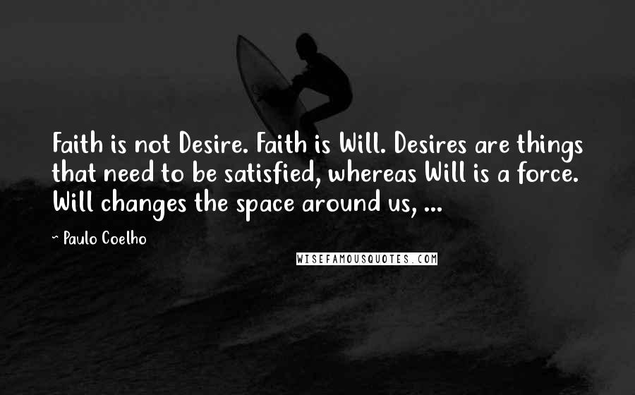 Paulo Coelho Quotes: Faith is not Desire. Faith is Will. Desires are things that need to be satisfied, whereas Will is a force. Will changes the space around us, ...