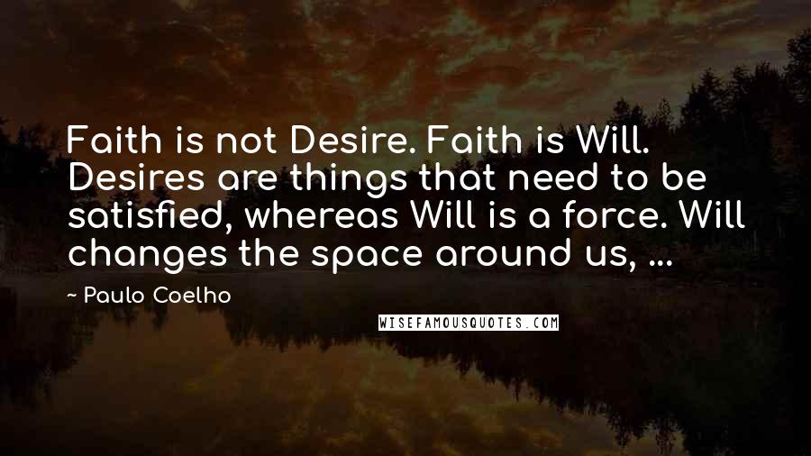 Paulo Coelho Quotes: Faith is not Desire. Faith is Will. Desires are things that need to be satisfied, whereas Will is a force. Will changes the space around us, ...