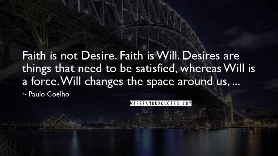 Paulo Coelho Quotes: Faith is not Desire. Faith is Will. Desires are things that need to be satisfied, whereas Will is a force. Will changes the space around us, ...