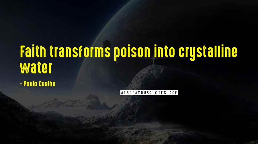 Paulo Coelho Quotes: Faith transforms poison into crystalline water