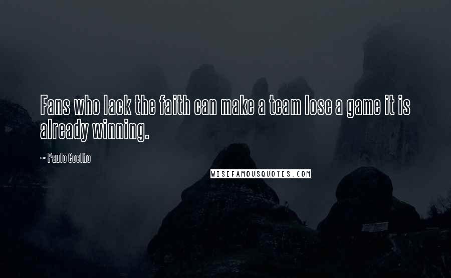 Paulo Coelho Quotes: Fans who lack the faith can make a team lose a game it is already winning.