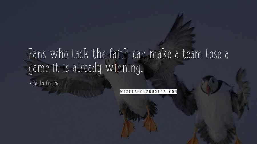 Paulo Coelho Quotes: Fans who lack the faith can make a team lose a game it is already winning.
