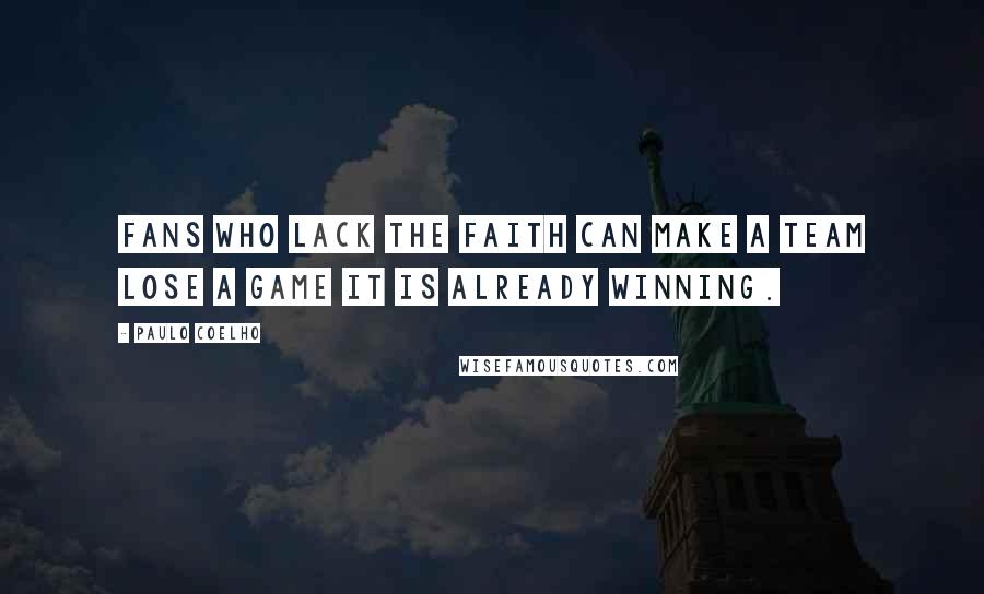 Paulo Coelho Quotes: Fans who lack the faith can make a team lose a game it is already winning.