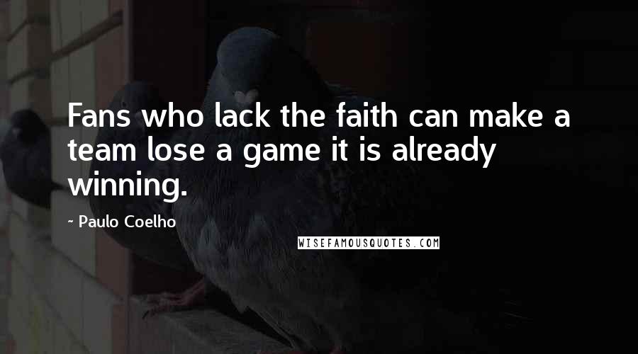 Paulo Coelho Quotes: Fans who lack the faith can make a team lose a game it is already winning.