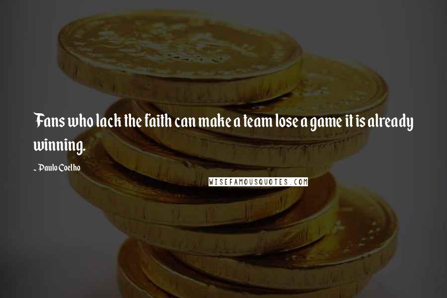 Paulo Coelho Quotes: Fans who lack the faith can make a team lose a game it is already winning.