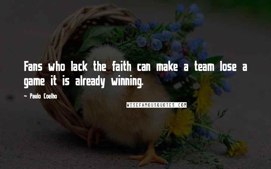 Paulo Coelho Quotes: Fans who lack the faith can make a team lose a game it is already winning.