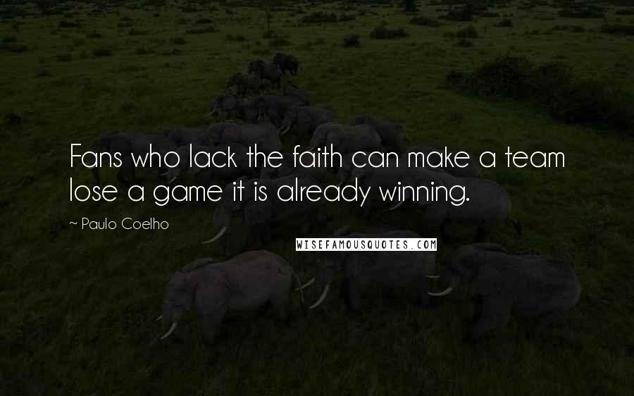Paulo Coelho Quotes: Fans who lack the faith can make a team lose a game it is already winning.