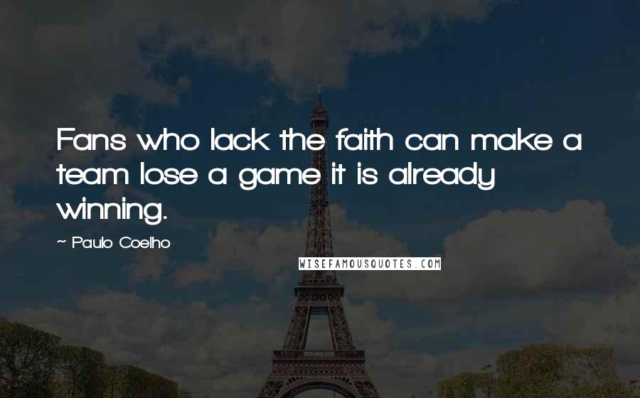 Paulo Coelho Quotes: Fans who lack the faith can make a team lose a game it is already winning.
