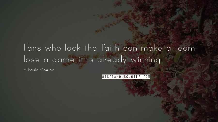 Paulo Coelho Quotes: Fans who lack the faith can make a team lose a game it is already winning.