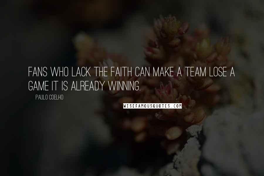 Paulo Coelho Quotes: Fans who lack the faith can make a team lose a game it is already winning.