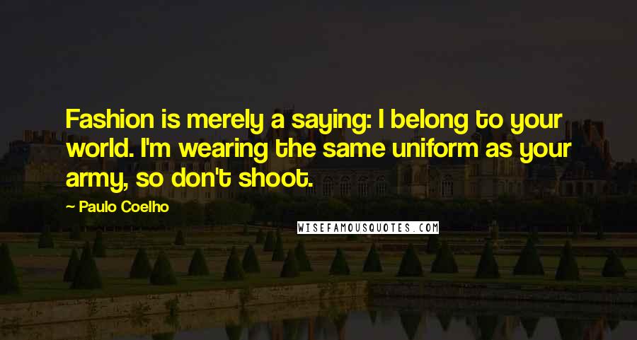 Paulo Coelho Quotes: Fashion is merely a saying: I belong to your world. I'm wearing the same uniform as your army, so don't shoot.