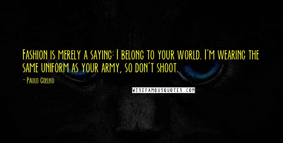 Paulo Coelho Quotes: Fashion is merely a saying: I belong to your world. I'm wearing the same uniform as your army, so don't shoot.