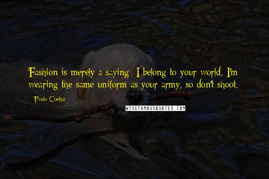 Paulo Coelho Quotes: Fashion is merely a saying: I belong to your world. I'm wearing the same uniform as your army, so don't shoot.