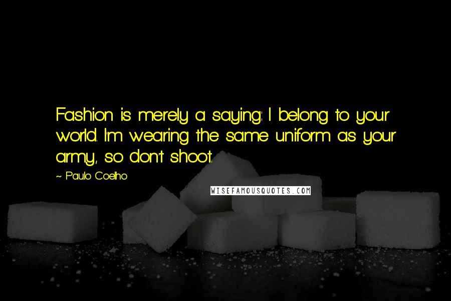 Paulo Coelho Quotes: Fashion is merely a saying: I belong to your world. I'm wearing the same uniform as your army, so don't shoot.