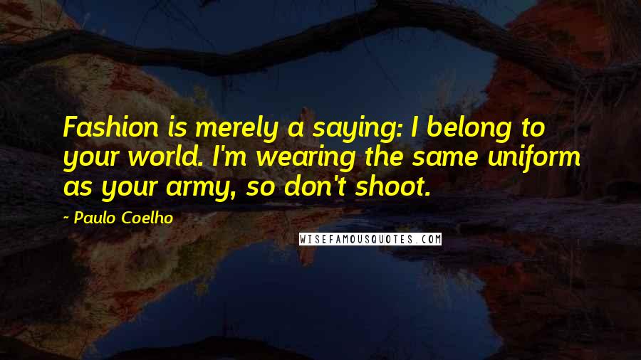 Paulo Coelho Quotes: Fashion is merely a saying: I belong to your world. I'm wearing the same uniform as your army, so don't shoot.