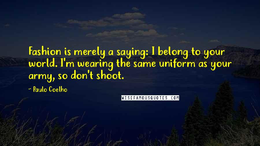 Paulo Coelho Quotes: Fashion is merely a saying: I belong to your world. I'm wearing the same uniform as your army, so don't shoot.