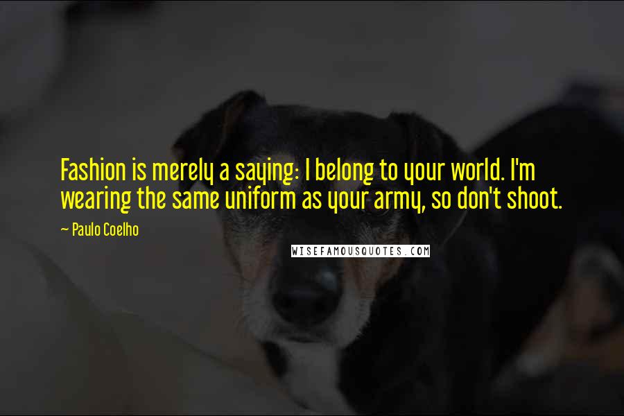 Paulo Coelho Quotes: Fashion is merely a saying: I belong to your world. I'm wearing the same uniform as your army, so don't shoot.