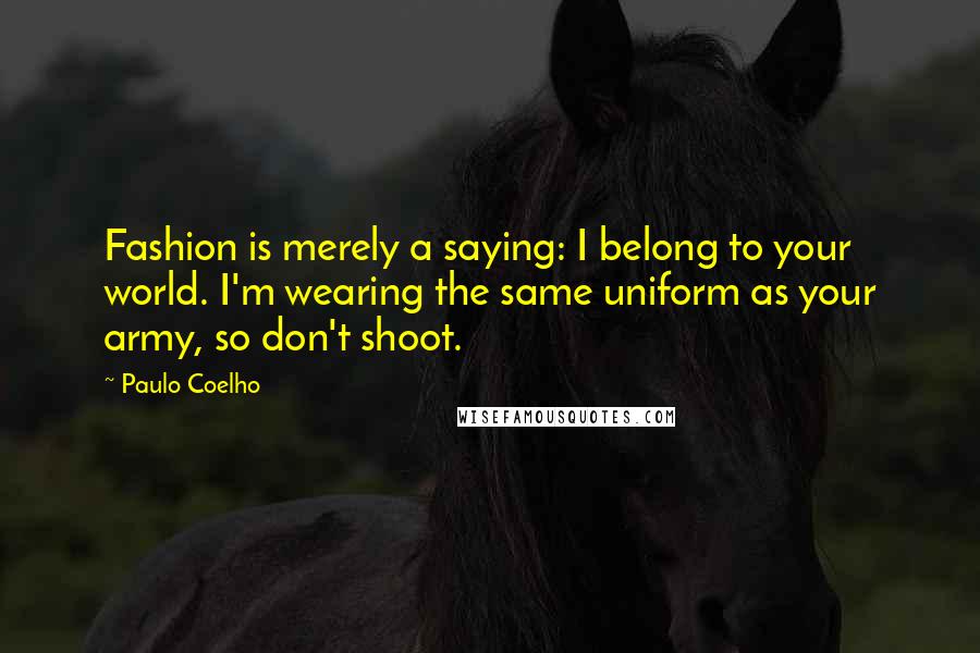 Paulo Coelho Quotes: Fashion is merely a saying: I belong to your world. I'm wearing the same uniform as your army, so don't shoot.