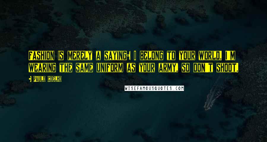 Paulo Coelho Quotes: Fashion is merely a saying: I belong to your world. I'm wearing the same uniform as your army, so don't shoot.