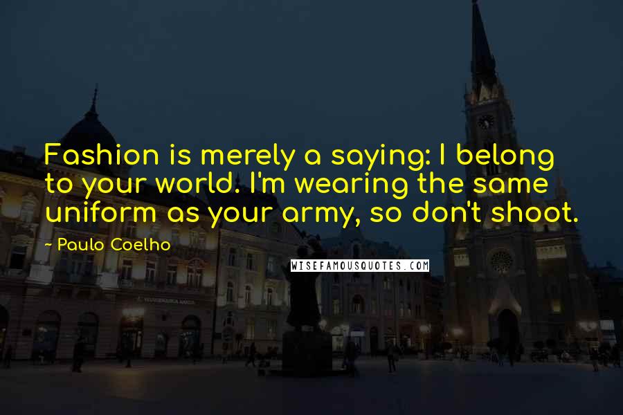 Paulo Coelho Quotes: Fashion is merely a saying: I belong to your world. I'm wearing the same uniform as your army, so don't shoot.