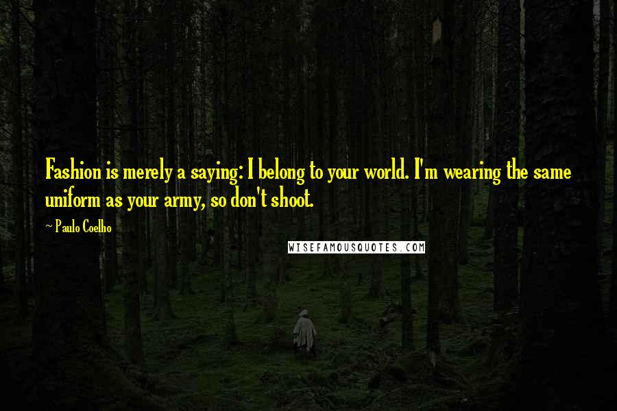 Paulo Coelho Quotes: Fashion is merely a saying: I belong to your world. I'm wearing the same uniform as your army, so don't shoot.