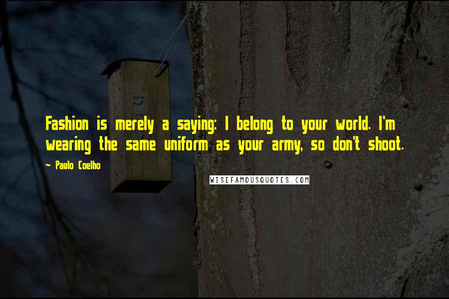 Paulo Coelho Quotes: Fashion is merely a saying: I belong to your world. I'm wearing the same uniform as your army, so don't shoot.